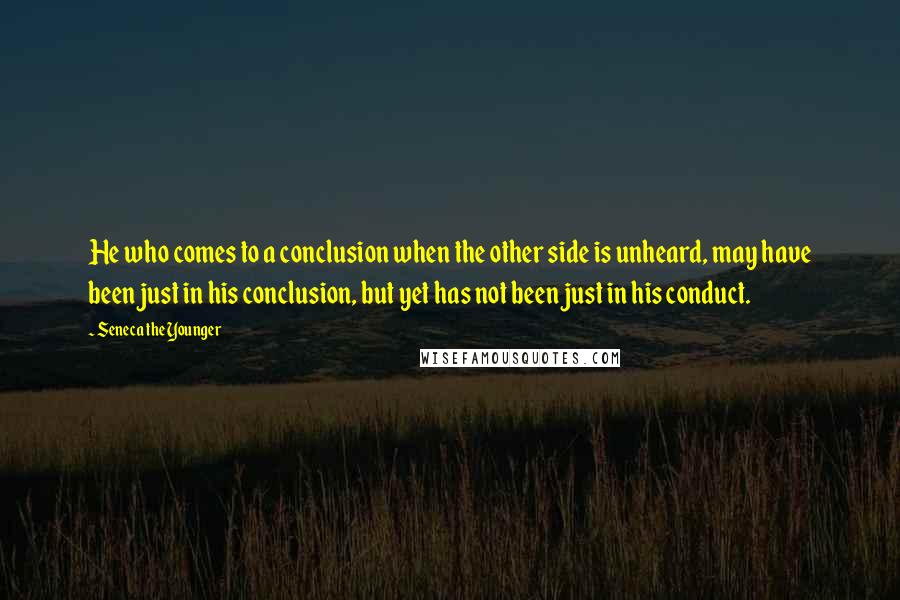 Seneca The Younger Quotes: He who comes to a conclusion when the other side is unheard, may have been just in his conclusion, but yet has not been just in his conduct.