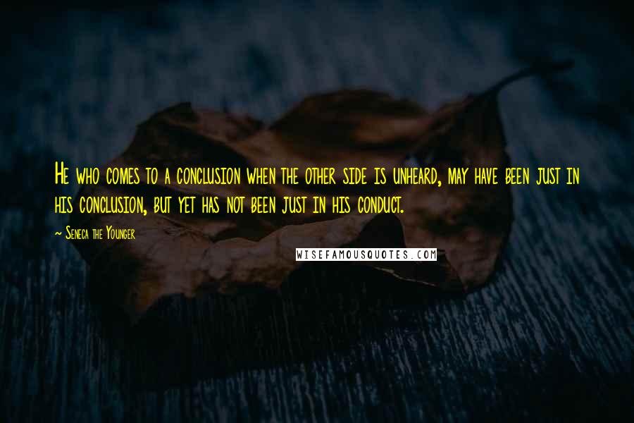 Seneca The Younger Quotes: He who comes to a conclusion when the other side is unheard, may have been just in his conclusion, but yet has not been just in his conduct.