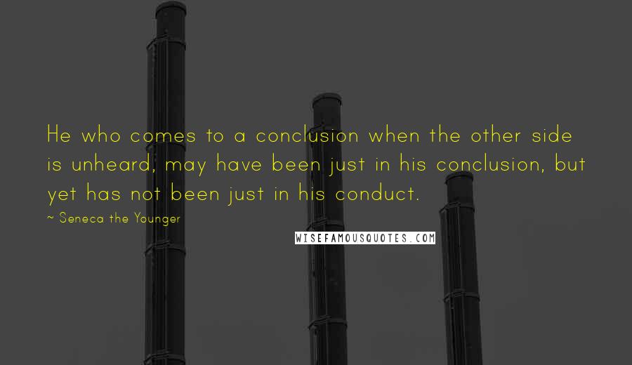 Seneca The Younger Quotes: He who comes to a conclusion when the other side is unheard, may have been just in his conclusion, but yet has not been just in his conduct.