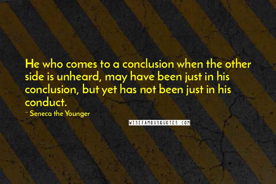 Seneca The Younger Quotes: He who comes to a conclusion when the other side is unheard, may have been just in his conclusion, but yet has not been just in his conduct.