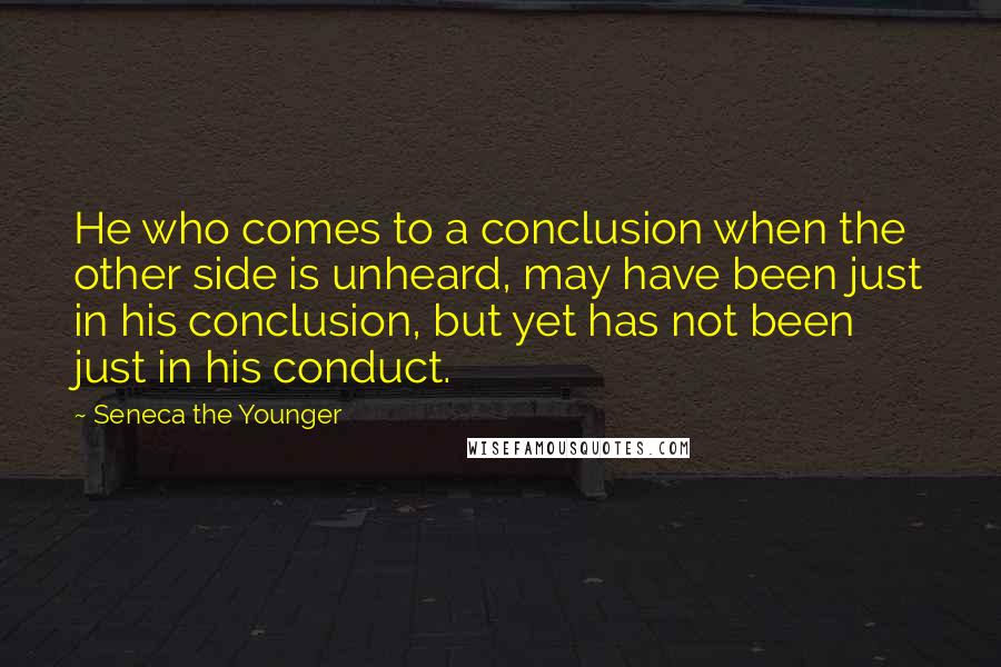Seneca The Younger Quotes: He who comes to a conclusion when the other side is unheard, may have been just in his conclusion, but yet has not been just in his conduct.