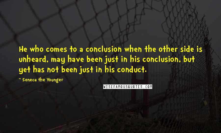 Seneca The Younger Quotes: He who comes to a conclusion when the other side is unheard, may have been just in his conclusion, but yet has not been just in his conduct.