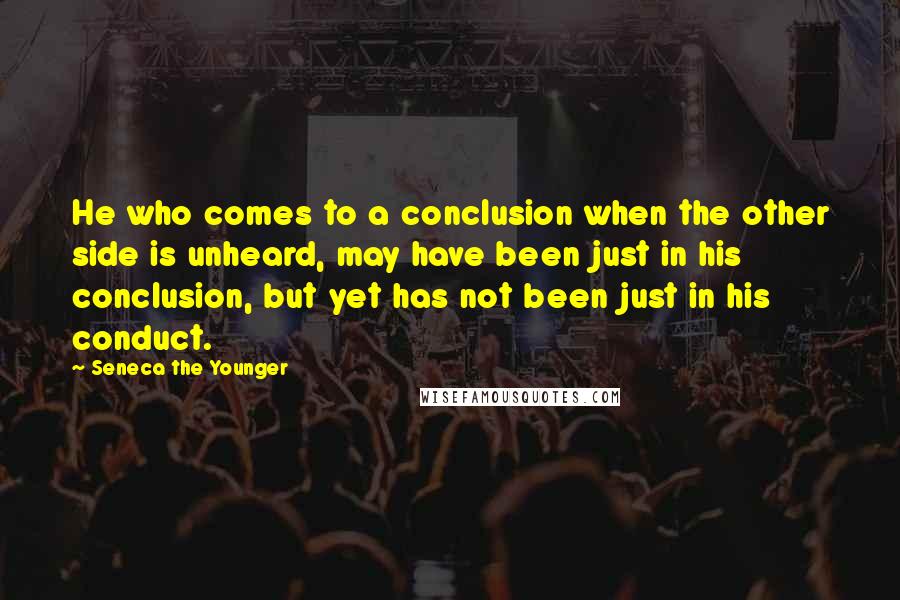 Seneca The Younger Quotes: He who comes to a conclusion when the other side is unheard, may have been just in his conclusion, but yet has not been just in his conduct.