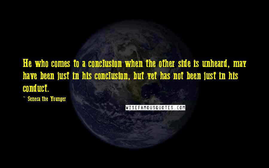 Seneca The Younger Quotes: He who comes to a conclusion when the other side is unheard, may have been just in his conclusion, but yet has not been just in his conduct.