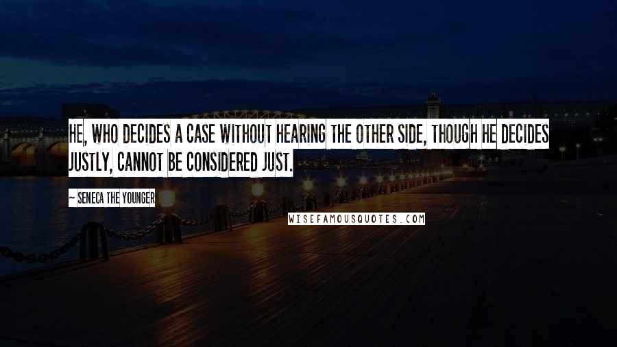 Seneca The Younger Quotes: He, who decides a case without hearing the other side, though he decides justly, cannot be considered just.