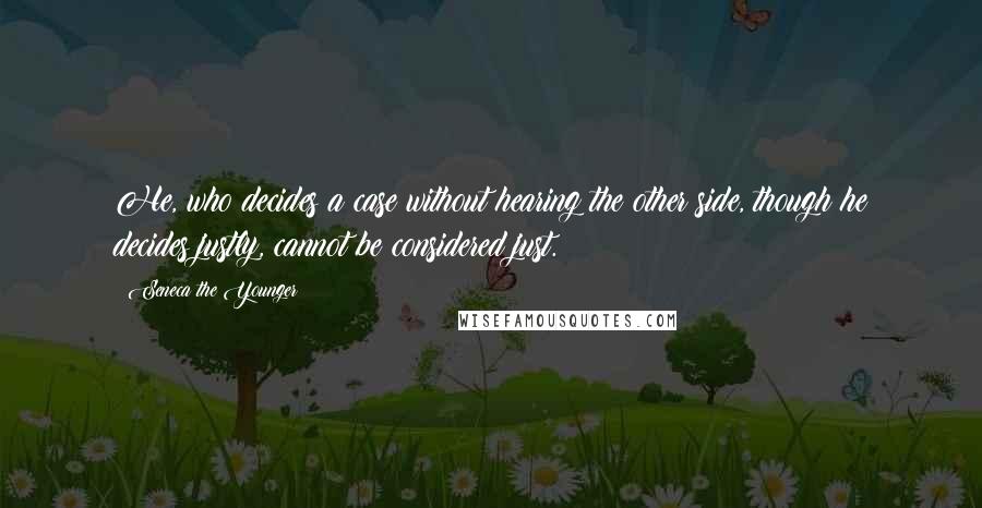 Seneca The Younger Quotes: He, who decides a case without hearing the other side, though he decides justly, cannot be considered just.