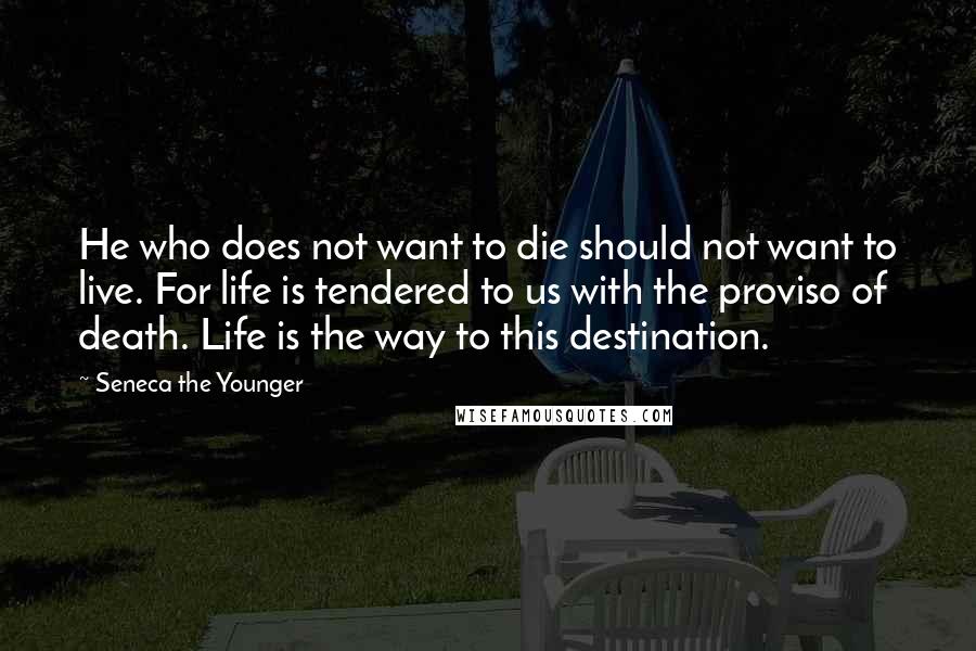 Seneca The Younger Quotes: He who does not want to die should not want to live. For life is tendered to us with the proviso of death. Life is the way to this destination.