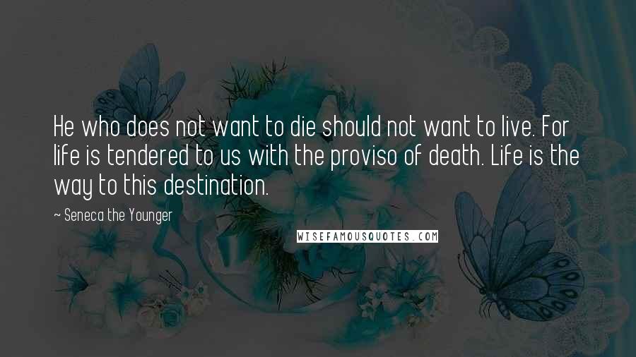 Seneca The Younger Quotes: He who does not want to die should not want to live. For life is tendered to us with the proviso of death. Life is the way to this destination.