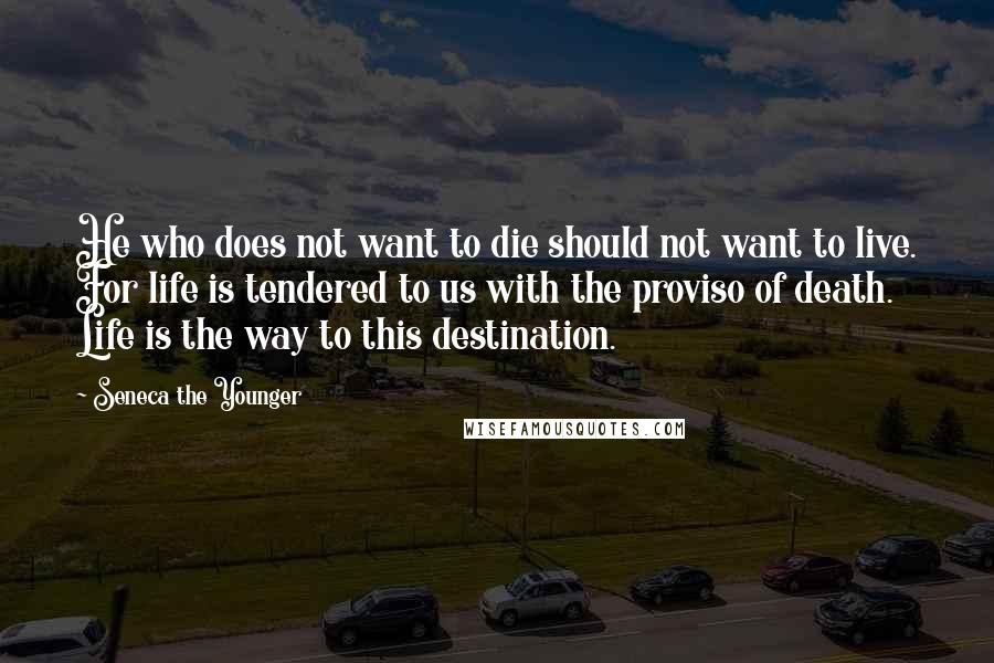 Seneca The Younger Quotes: He who does not want to die should not want to live. For life is tendered to us with the proviso of death. Life is the way to this destination.