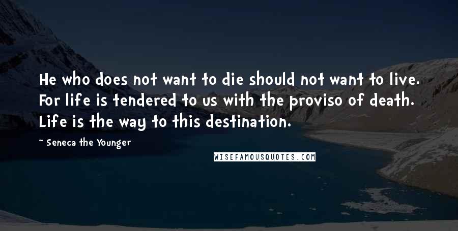 Seneca The Younger Quotes: He who does not want to die should not want to live. For life is tendered to us with the proviso of death. Life is the way to this destination.