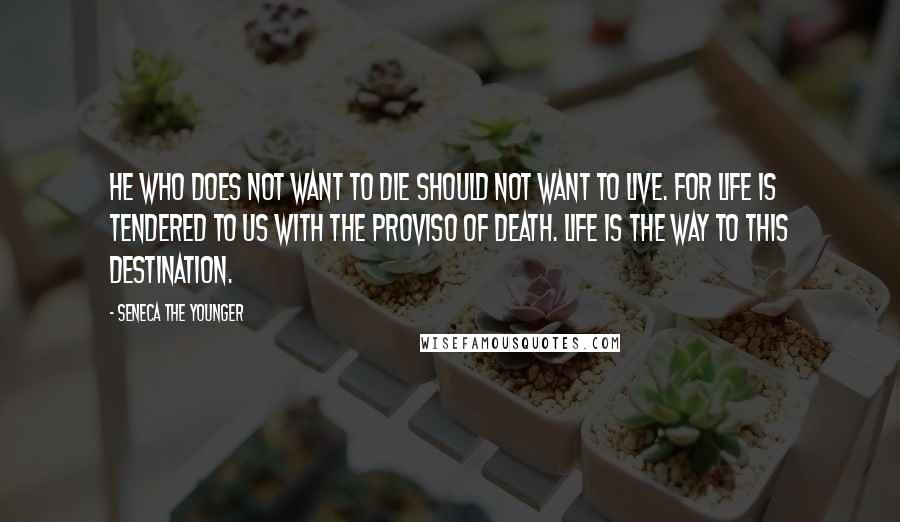 Seneca The Younger Quotes: He who does not want to die should not want to live. For life is tendered to us with the proviso of death. Life is the way to this destination.