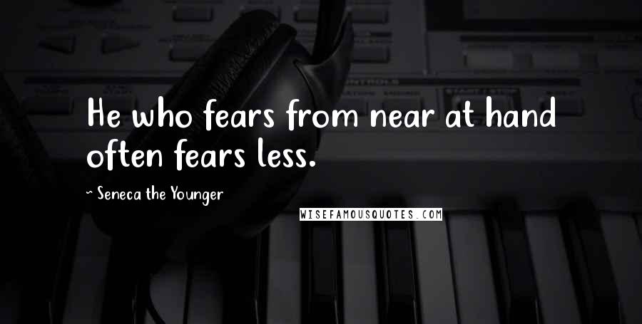 Seneca The Younger Quotes: He who fears from near at hand often fears less.