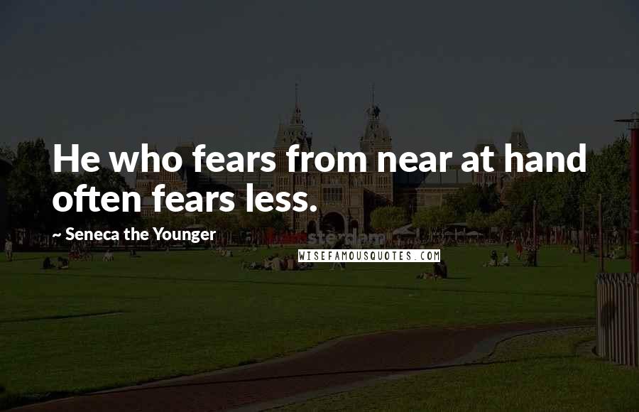 Seneca The Younger Quotes: He who fears from near at hand often fears less.