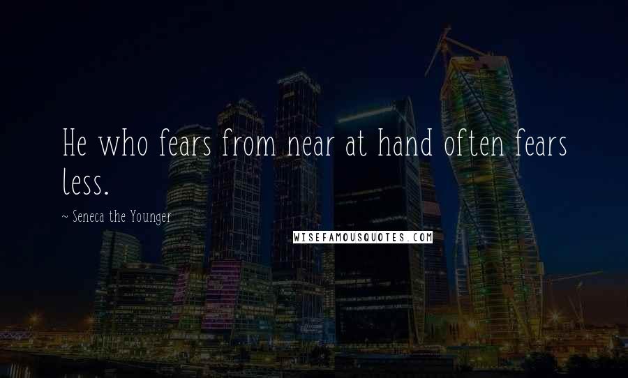 Seneca The Younger Quotes: He who fears from near at hand often fears less.