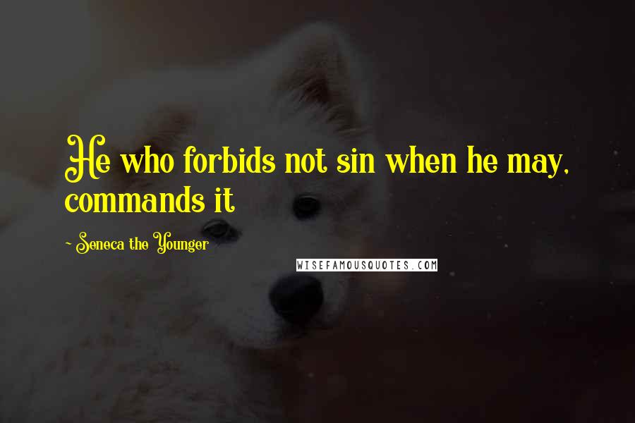 Seneca The Younger Quotes: He who forbids not sin when he may, commands it