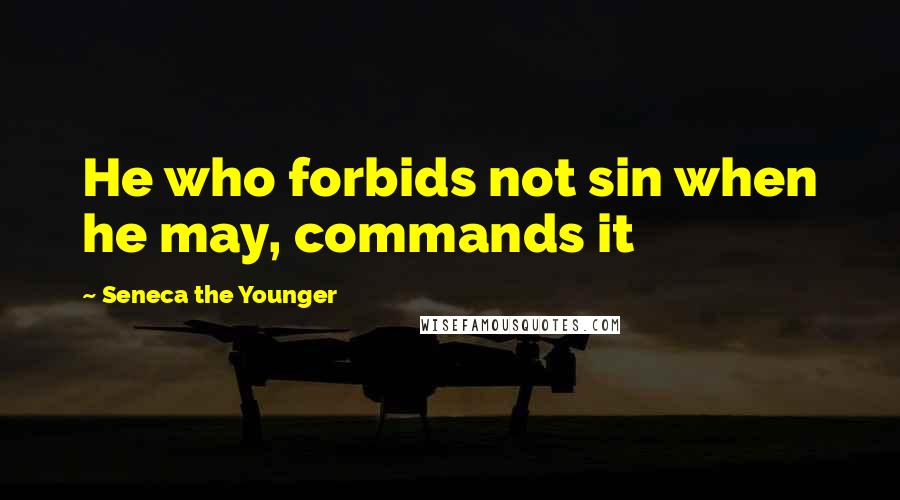 Seneca The Younger Quotes: He who forbids not sin when he may, commands it