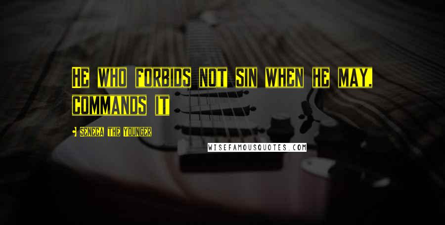 Seneca The Younger Quotes: He who forbids not sin when he may, commands it
