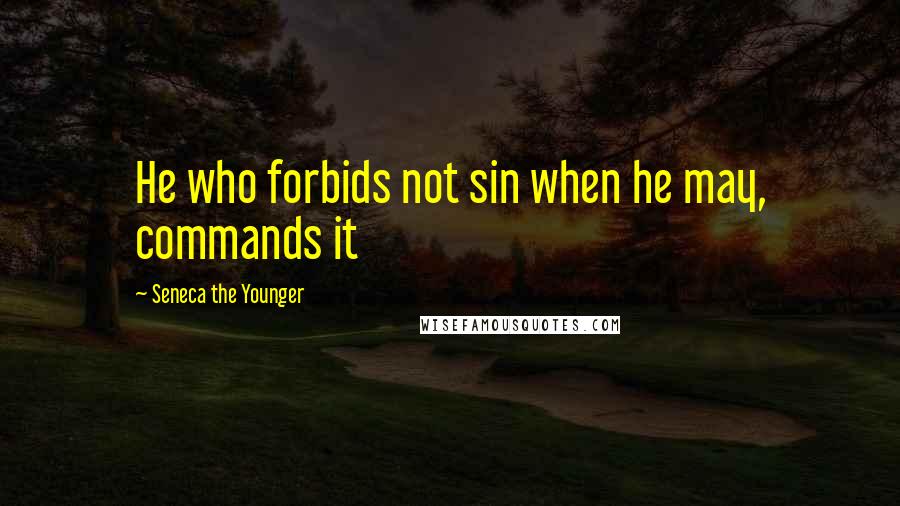 Seneca The Younger Quotes: He who forbids not sin when he may, commands it