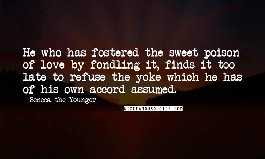 Seneca The Younger Quotes: He who has fostered the sweet poison of love by fondling it, finds it too late to refuse the yoke which he has of his own accord assumed.