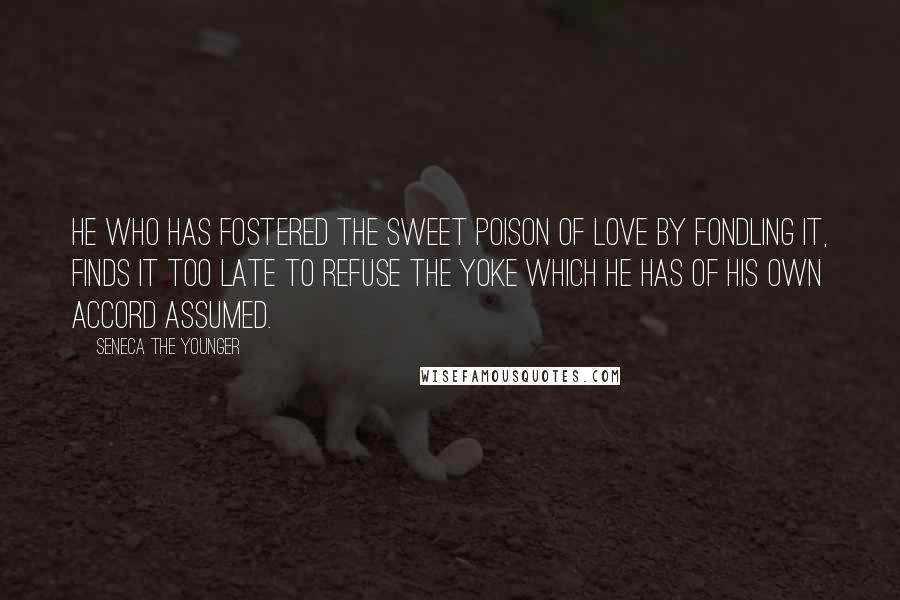 Seneca The Younger Quotes: He who has fostered the sweet poison of love by fondling it, finds it too late to refuse the yoke which he has of his own accord assumed.