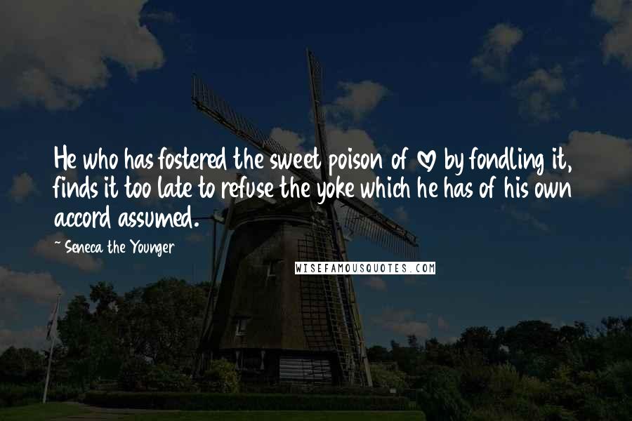 Seneca The Younger Quotes: He who has fostered the sweet poison of love by fondling it, finds it too late to refuse the yoke which he has of his own accord assumed.