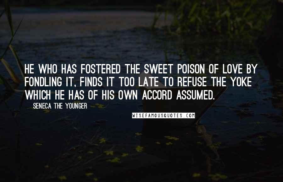 Seneca The Younger Quotes: He who has fostered the sweet poison of love by fondling it, finds it too late to refuse the yoke which he has of his own accord assumed.