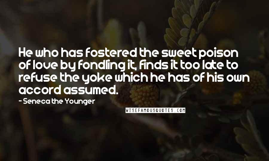 Seneca The Younger Quotes: He who has fostered the sweet poison of love by fondling it, finds it too late to refuse the yoke which he has of his own accord assumed.