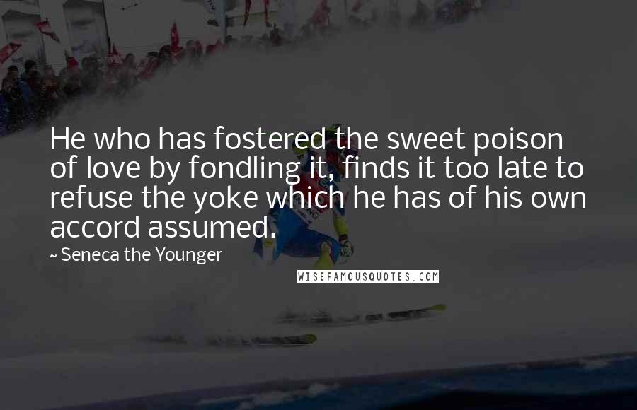 Seneca The Younger Quotes: He who has fostered the sweet poison of love by fondling it, finds it too late to refuse the yoke which he has of his own accord assumed.