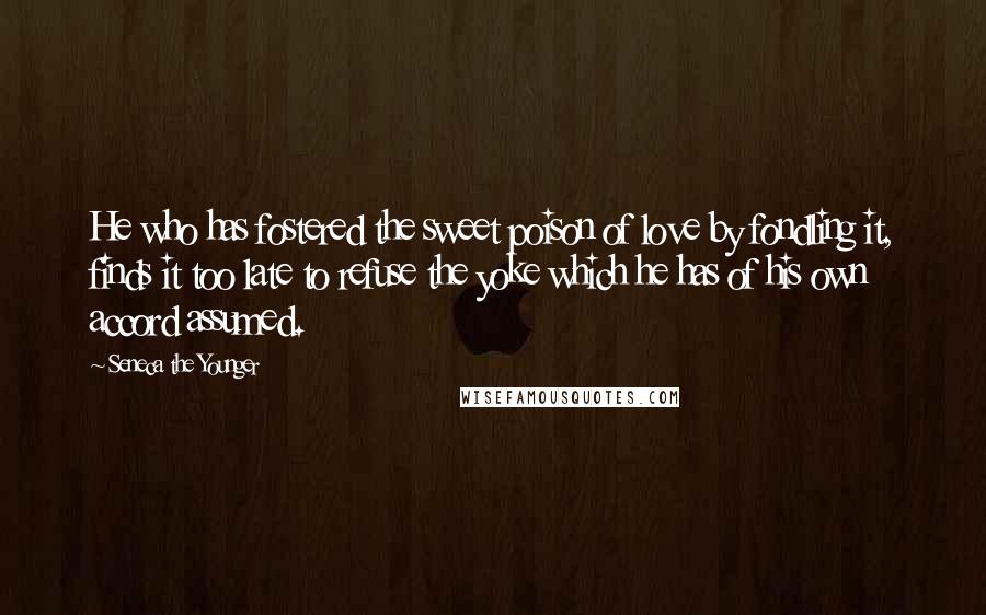 Seneca The Younger Quotes: He who has fostered the sweet poison of love by fondling it, finds it too late to refuse the yoke which he has of his own accord assumed.