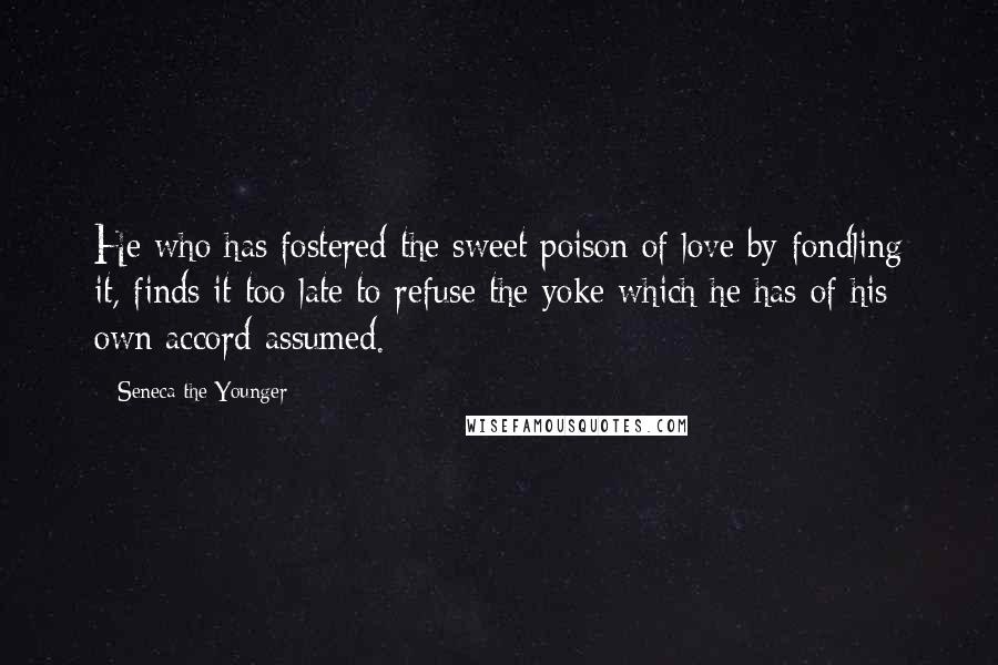 Seneca The Younger Quotes: He who has fostered the sweet poison of love by fondling it, finds it too late to refuse the yoke which he has of his own accord assumed.