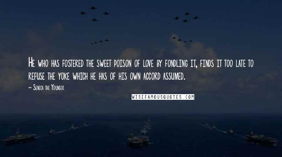 Seneca The Younger Quotes: He who has fostered the sweet poison of love by fondling it, finds it too late to refuse the yoke which he has of his own accord assumed.