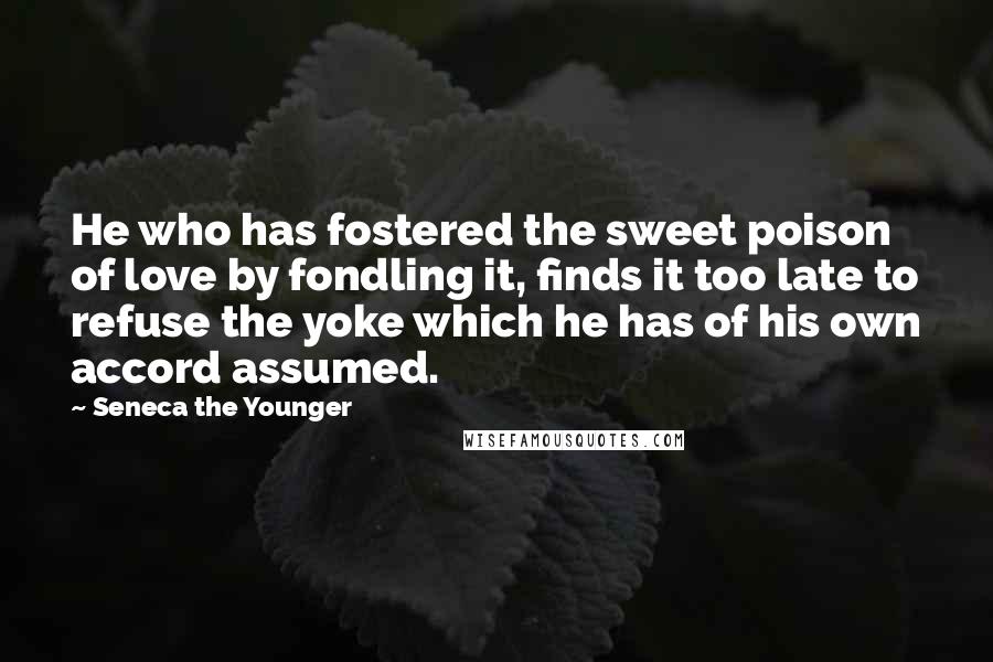 Seneca The Younger Quotes: He who has fostered the sweet poison of love by fondling it, finds it too late to refuse the yoke which he has of his own accord assumed.