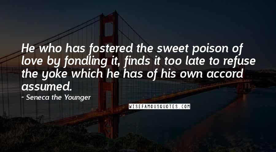 Seneca The Younger Quotes: He who has fostered the sweet poison of love by fondling it, finds it too late to refuse the yoke which he has of his own accord assumed.