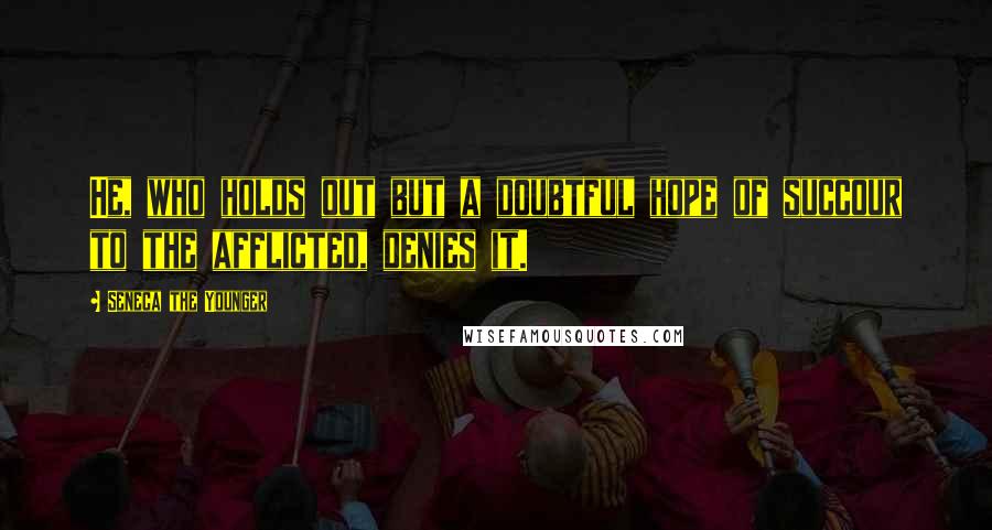 Seneca The Younger Quotes: He, who holds out but a doubtful hope of succour to the afflicted, denies it.