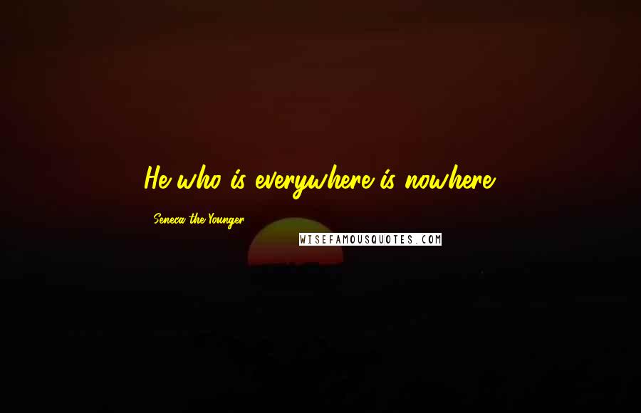 Seneca The Younger Quotes: He who is everywhere is nowhere.