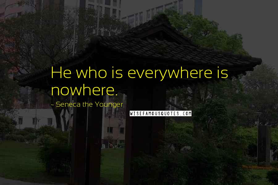 Seneca The Younger Quotes: He who is everywhere is nowhere.