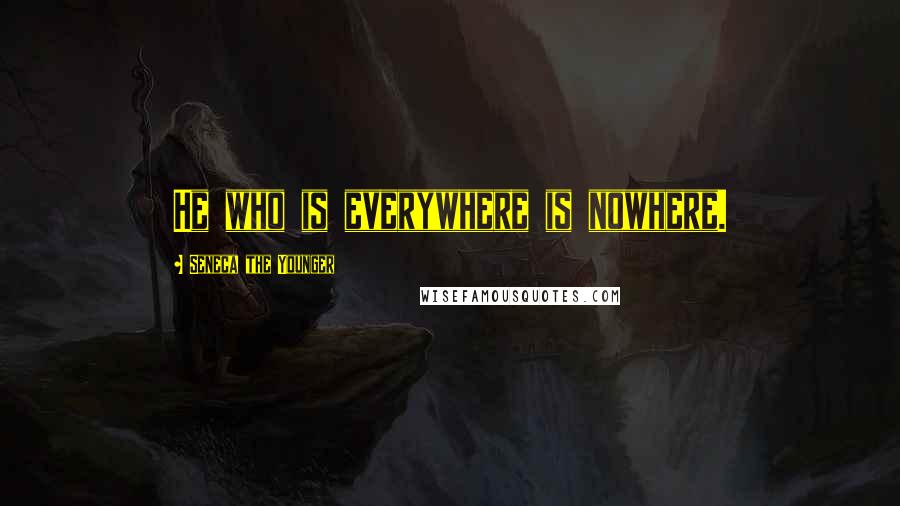 Seneca The Younger Quotes: He who is everywhere is nowhere.