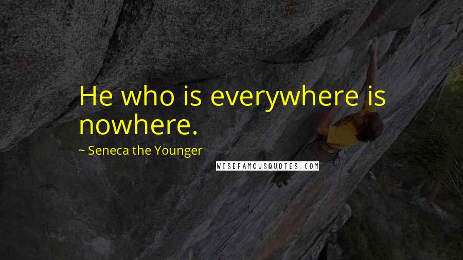 Seneca The Younger Quotes: He who is everywhere is nowhere.