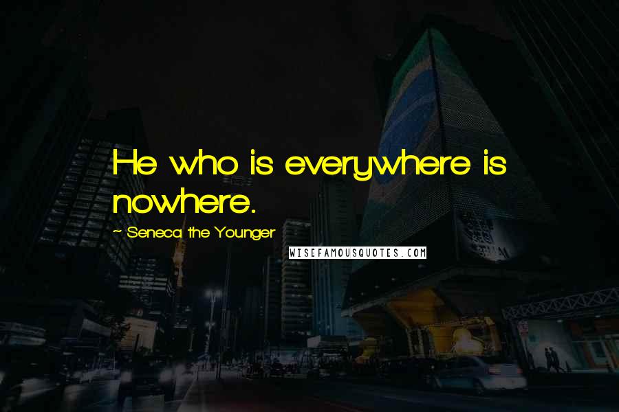 Seneca The Younger Quotes: He who is everywhere is nowhere.