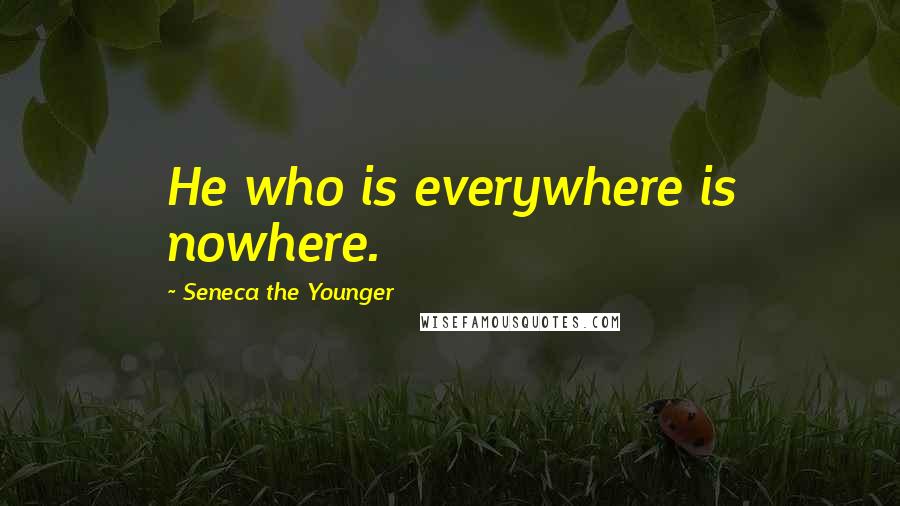 Seneca The Younger Quotes: He who is everywhere is nowhere.