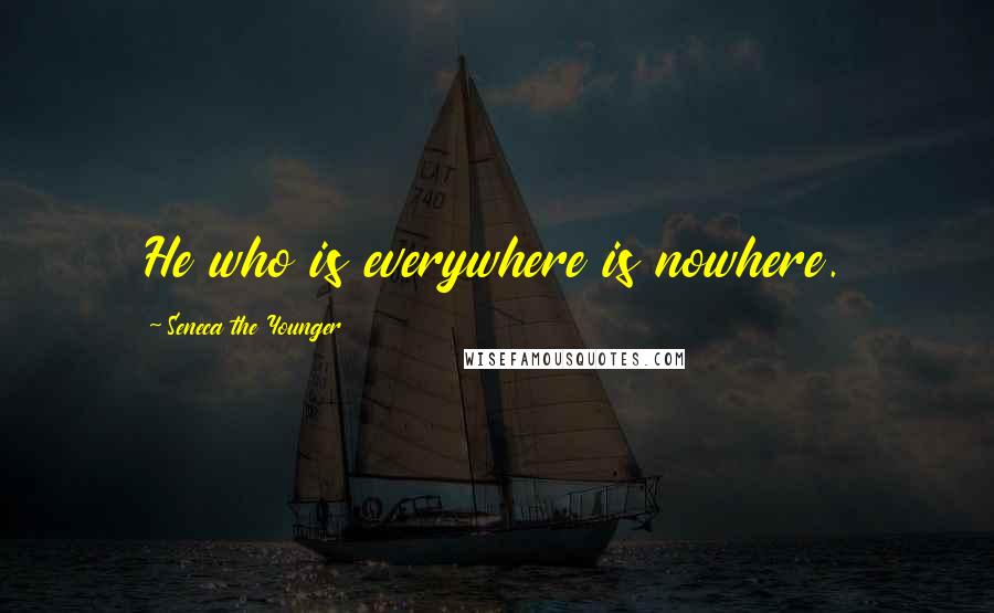 Seneca The Younger Quotes: He who is everywhere is nowhere.