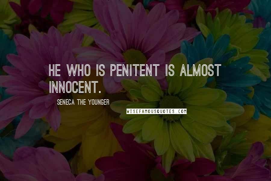 Seneca The Younger Quotes: He who is penitent is almost innocent.