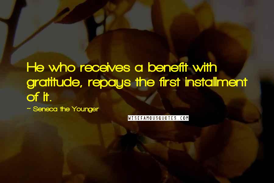 Seneca The Younger Quotes: He who receives a benefit with gratitude, repays the first installment of it.