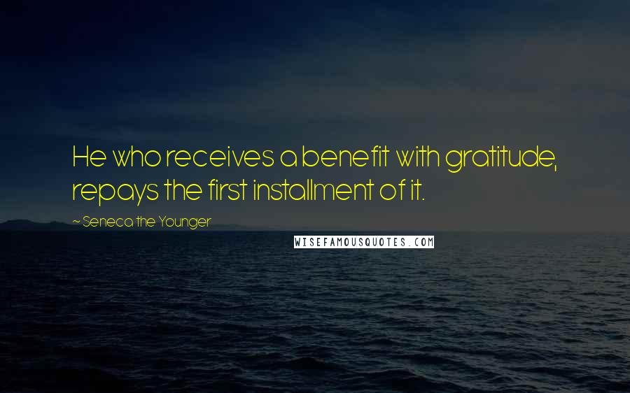 Seneca The Younger Quotes: He who receives a benefit with gratitude, repays the first installment of it.
