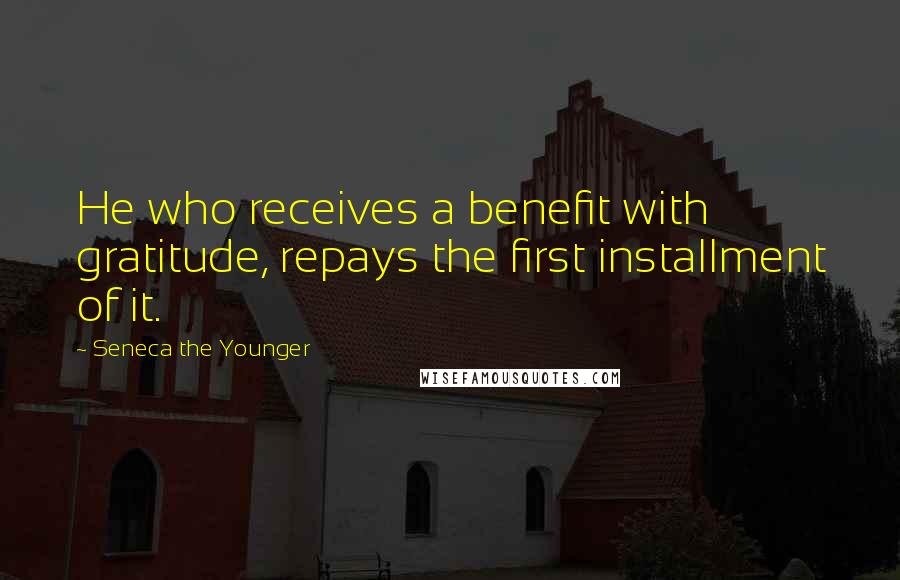 Seneca The Younger Quotes: He who receives a benefit with gratitude, repays the first installment of it.