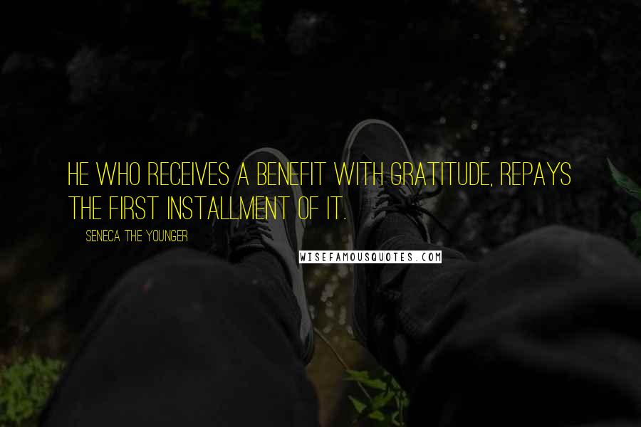 Seneca The Younger Quotes: He who receives a benefit with gratitude, repays the first installment of it.