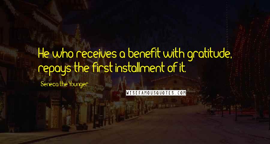 Seneca The Younger Quotes: He who receives a benefit with gratitude, repays the first installment of it.