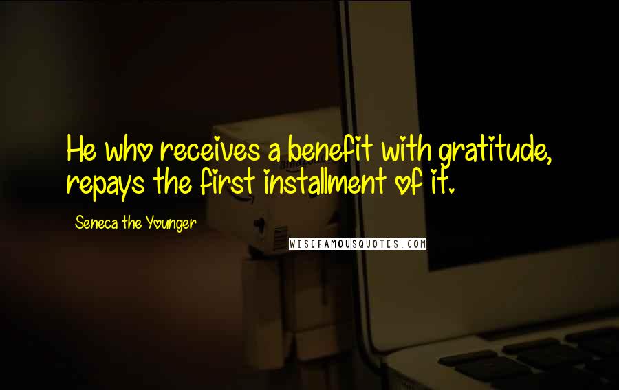 Seneca The Younger Quotes: He who receives a benefit with gratitude, repays the first installment of it.