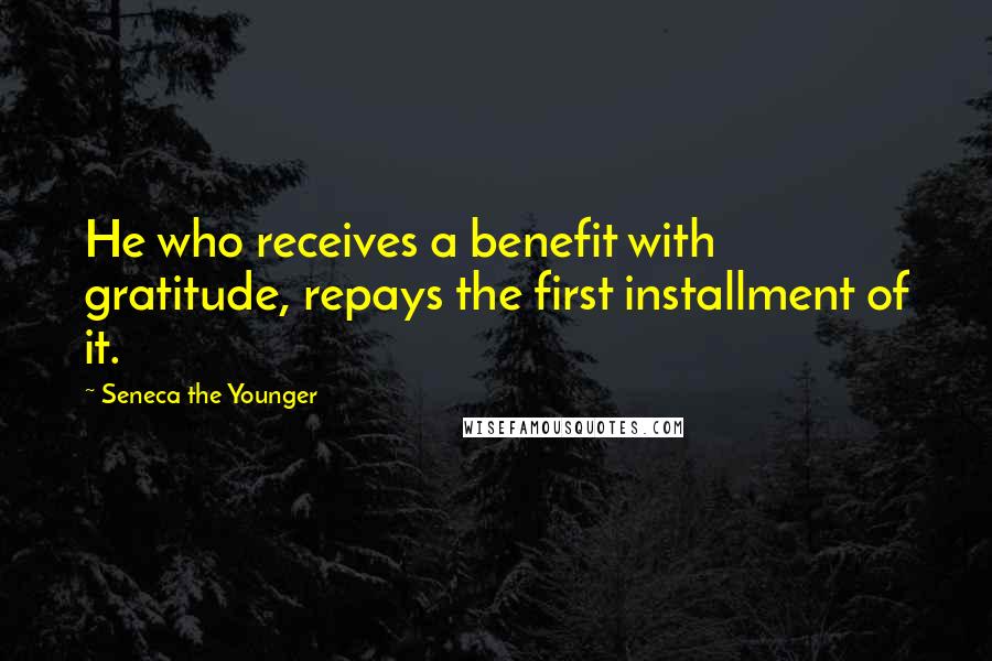 Seneca The Younger Quotes: He who receives a benefit with gratitude, repays the first installment of it.