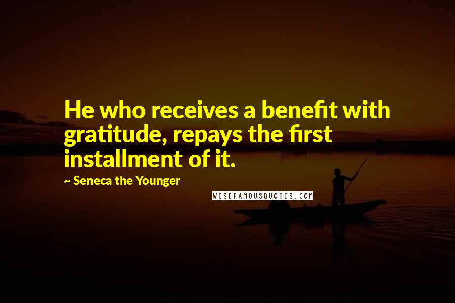 Seneca The Younger Quotes: He who receives a benefit with gratitude, repays the first installment of it.